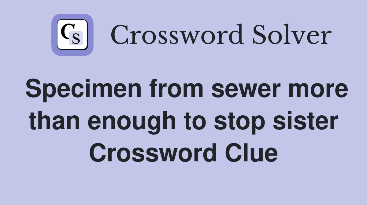 Specimen from sewer more than enough to stop sister Crossword Clue